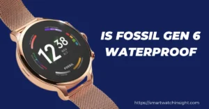 Is Fossil Gen 6 Waterproof
